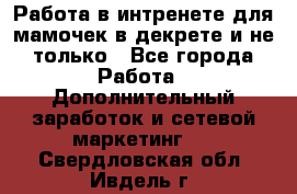 Работа в интренете для мамочек в декрете и не только - Все города Работа » Дополнительный заработок и сетевой маркетинг   . Свердловская обл.,Ивдель г.
